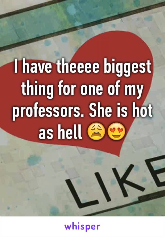 I have theeee biggest thing for one of my professors. She is hot as hell 😩😍