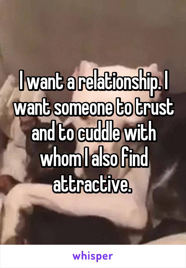 I want a relationship. I want someone to trust and to cuddle with whom I also find attractive. 