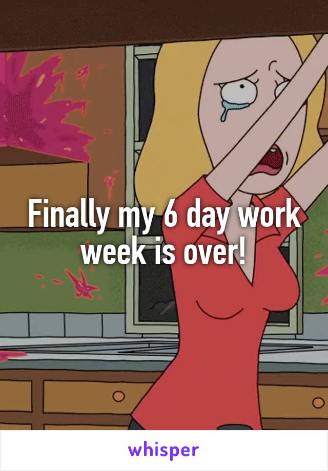 Finally my 6 day work week is over!