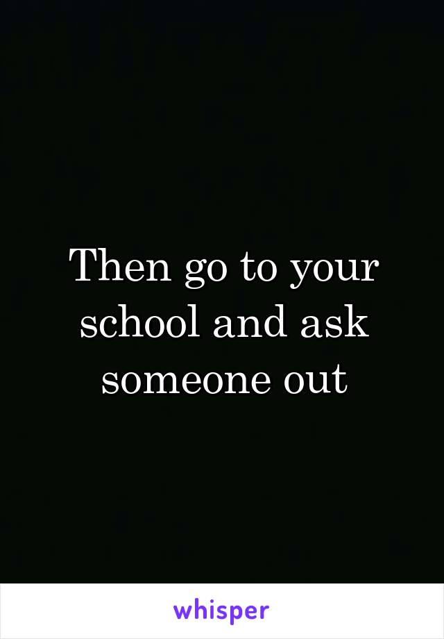 Then go to your school and ask someone out