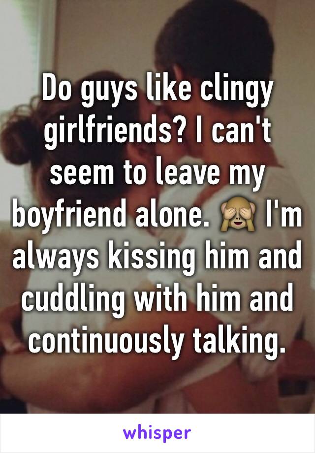 Do guys like clingy girlfriends? I can't seem to leave my boyfriend alone. 🙈 I'm always kissing him and cuddling with him and continuously talking. 