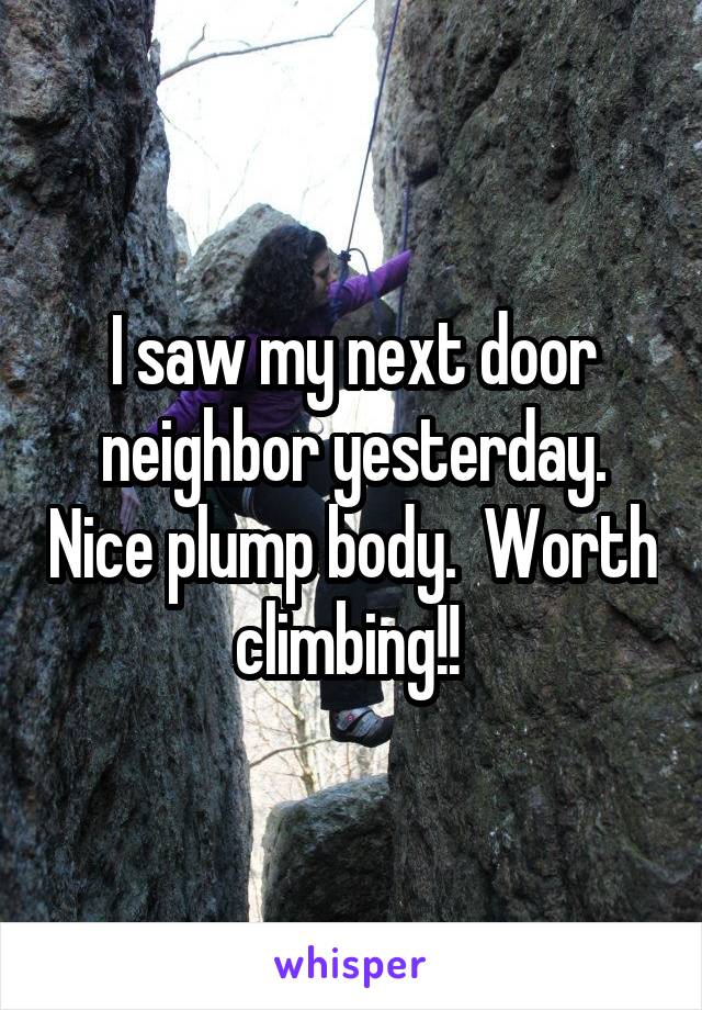 I saw my next door neighbor yesterday. Nice plump body.  Worth climbing!! 