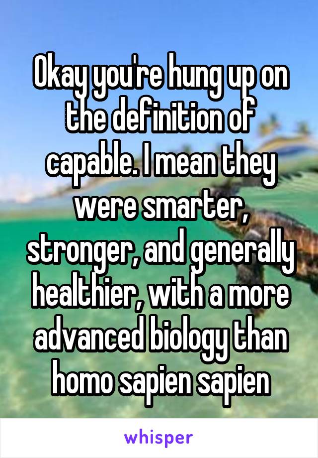 Okay you're hung up on the definition of capable. I mean they were smarter, stronger, and generally healthier, with a more advanced biology than homo sapien sapien