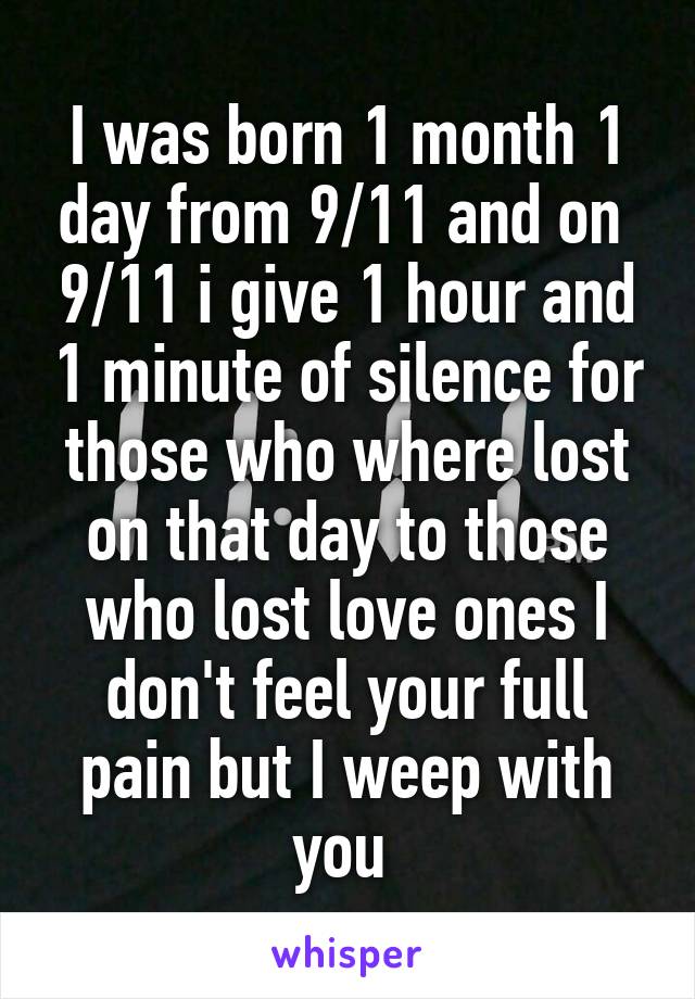 I was born 1 month 1 day from 9/11 and on  9/11 i give 1 hour and 1 minute of silence for those who where lost on that day to those who lost love ones I don't feel your full pain but I weep with you 