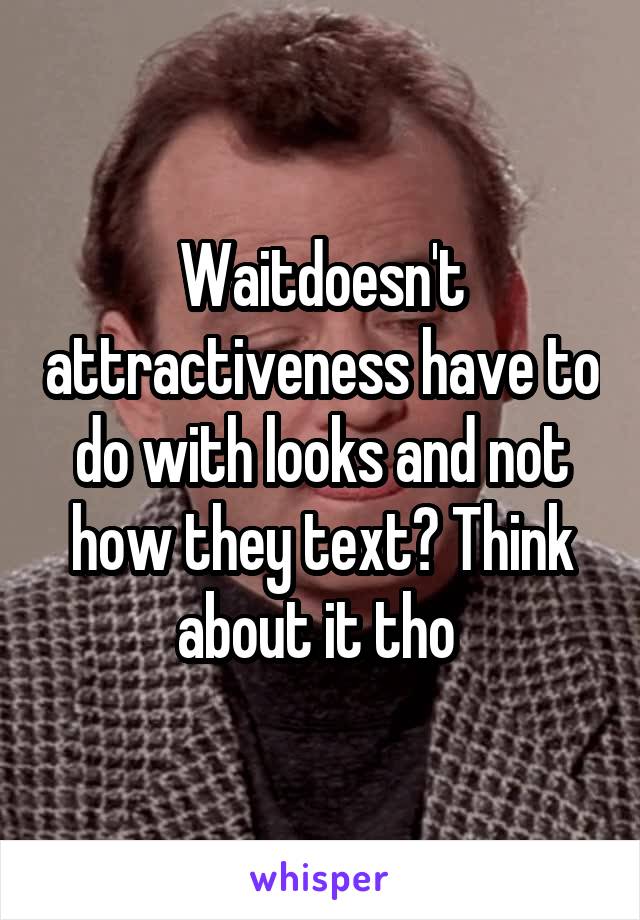 Waitdoesn't attractiveness have to do with looks and not how they text? Think about it tho 