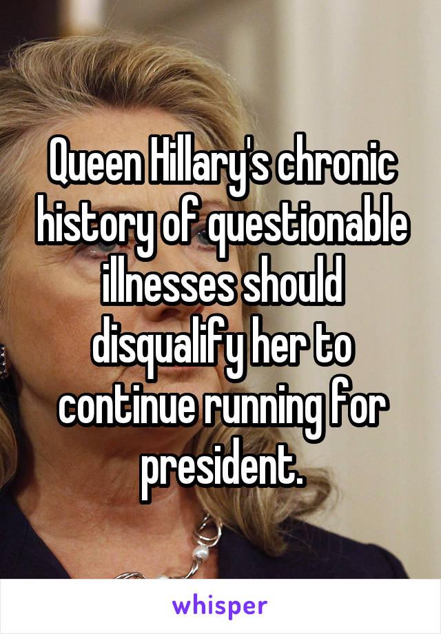 Queen Hillary's chronic history of questionable illnesses should disqualify her to continue running for president.