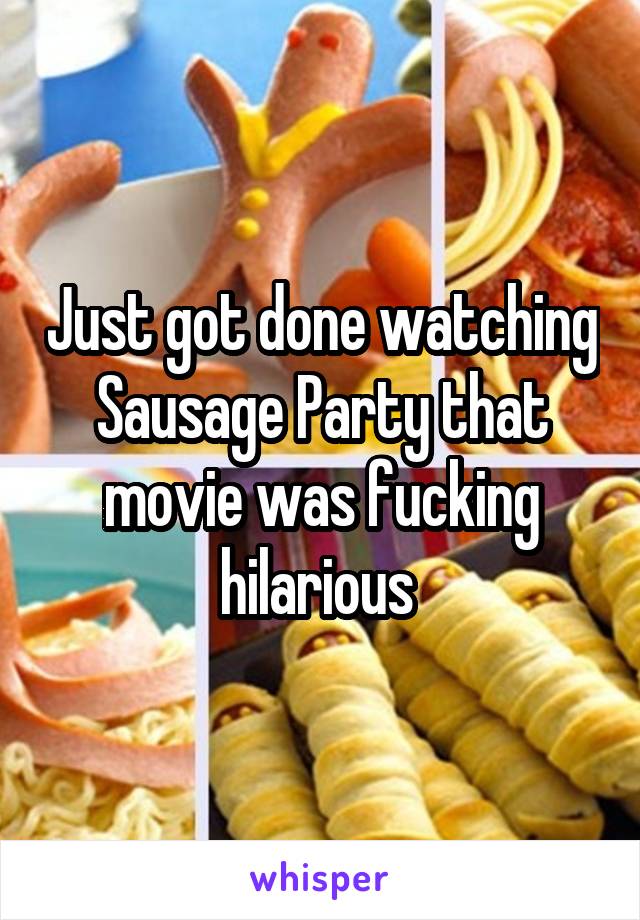 Just got done watching Sausage Party that movie was fucking hilarious 