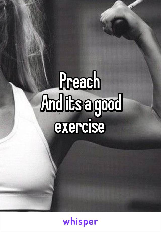 Preach 
And its a good exercise 
