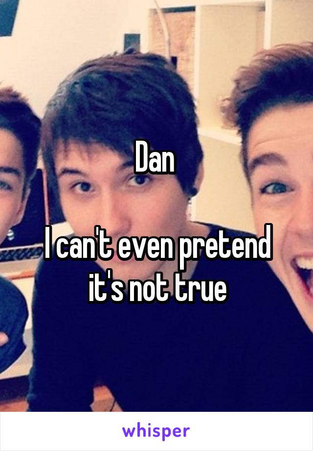 Dan 

I can't even pretend it's not true