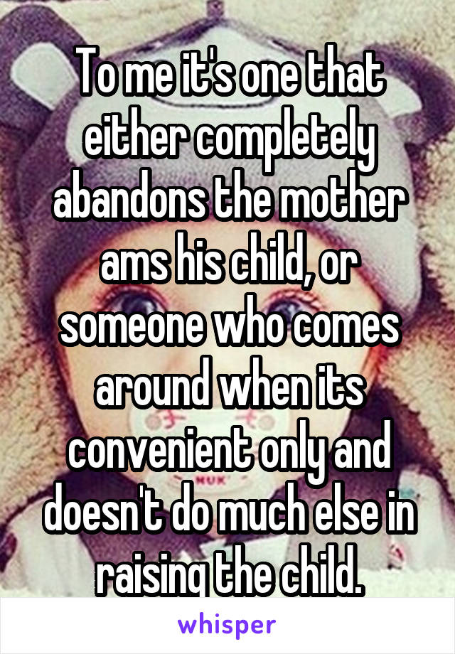 To me it's one that either completely abandons the mother ams his child, or someone who comes around when its convenient only and doesn't do much else in raising the child.