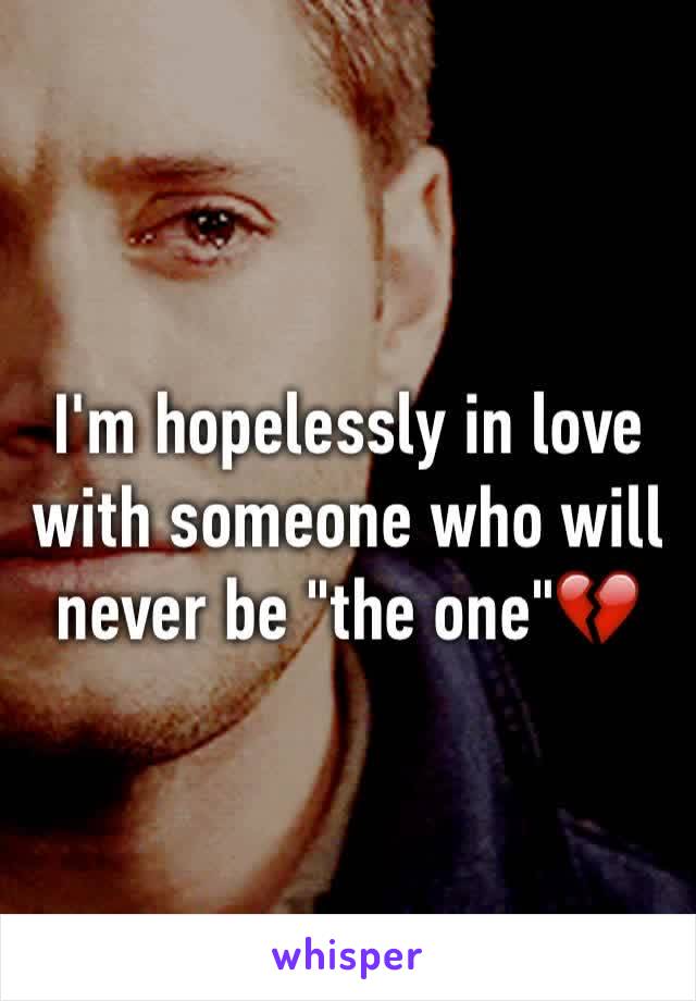 I'm hopelessly in love with someone who will never be "the one"💔