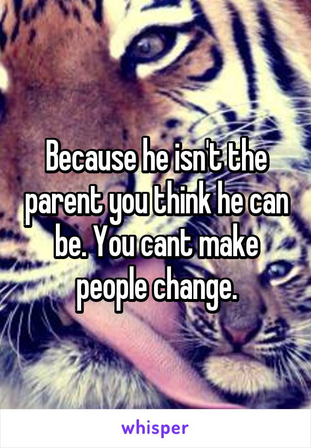 Because he isn't the parent you think he can be. You cant make people change.