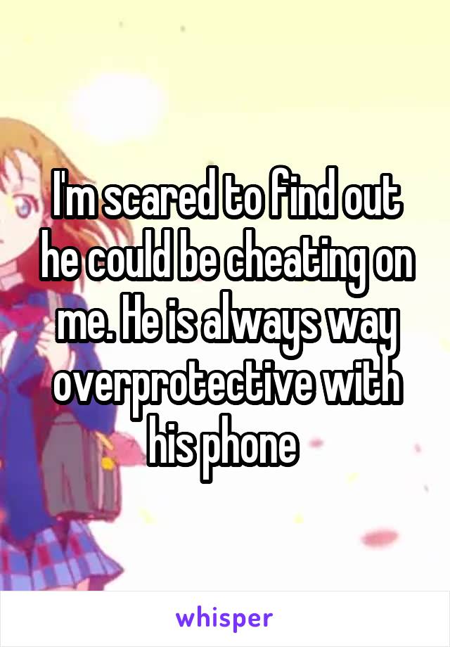 I'm scared to find out he could be cheating on me. He is always way overprotective with his phone 