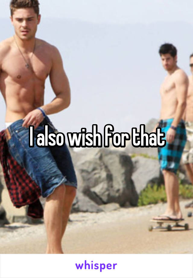 I also wish for that