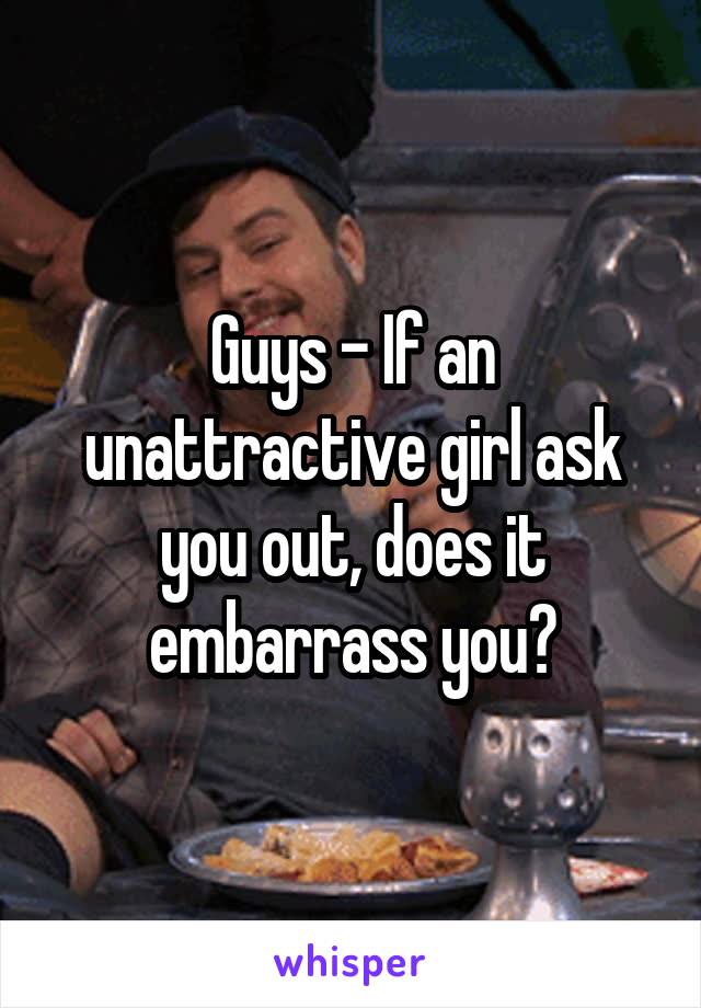 Guys - If an unattractive girl ask you out, does it embarrass you?