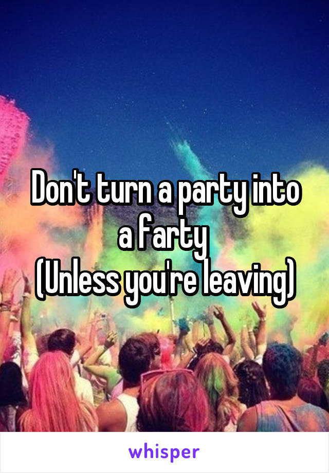 Don't turn a party into a farty 
(Unless you're leaving)