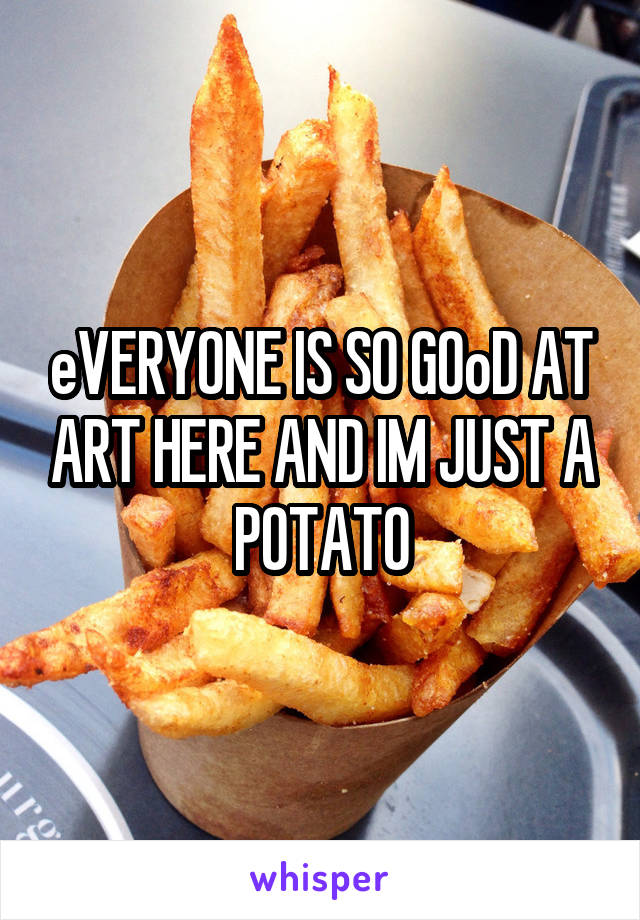 eVERYONE IS SO GOoD AT ART HERE AND IM JUST A POTATO