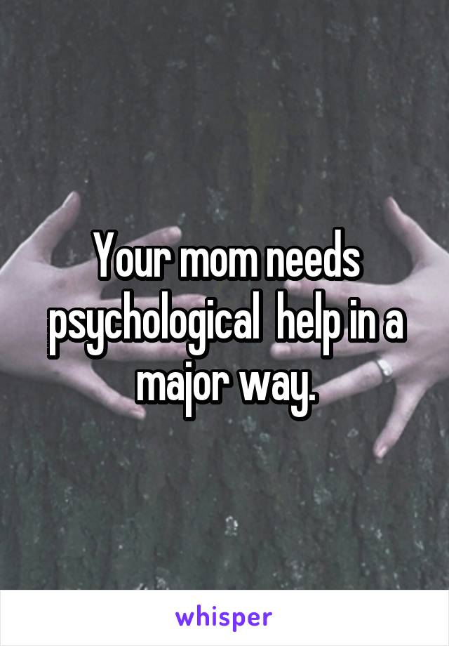 Your mom needs psychological  help in a major way.