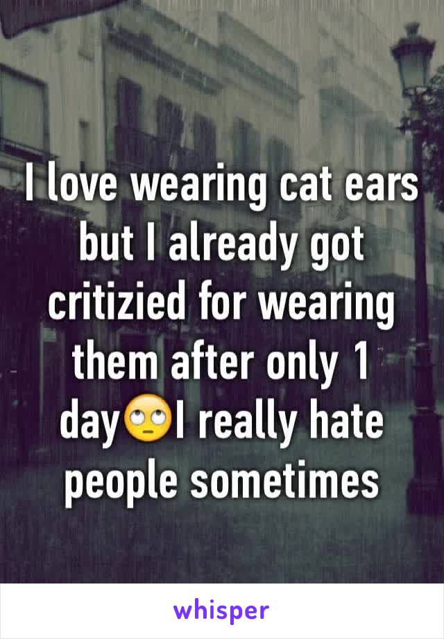 I love wearing cat ears but I already got critizied for wearing them after only 1 day🙄I really hate people sometimes