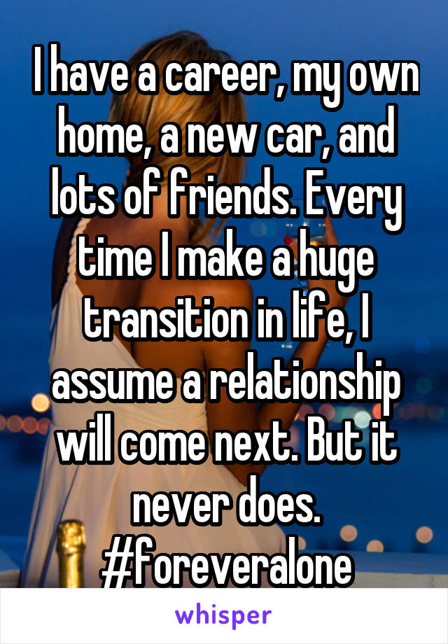 I have a career, my own home, a new car, and lots of friends. Every time I make a huge transition in life, I assume a relationship will come next. But it never does. #foreveralone