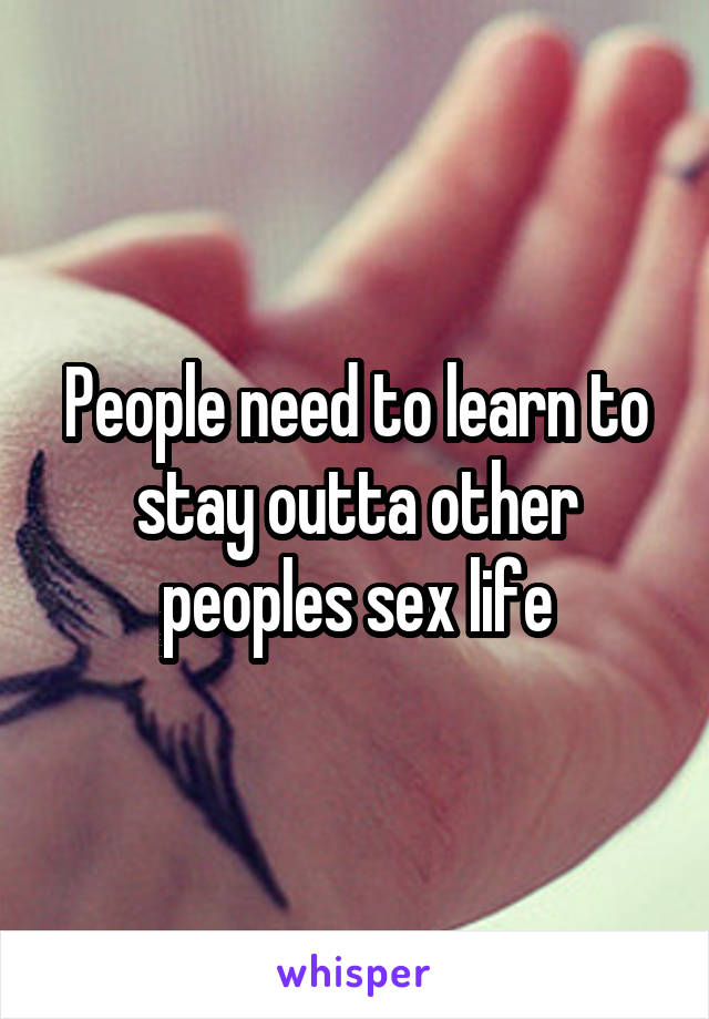 People need to learn to stay outta other peoples sex life