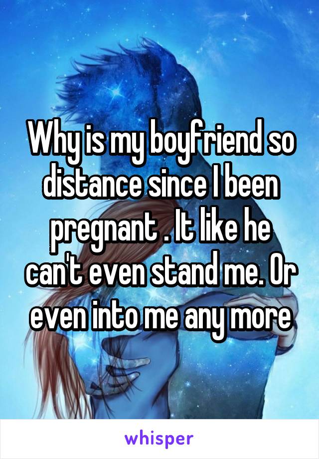 Why is my boyfriend so distance since I been pregnant . It like he can't even stand me. Or even into me any more