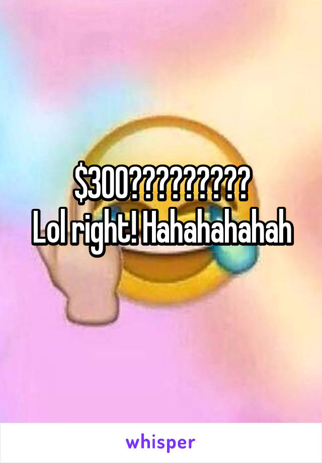 $300?????????
Lol right! Hahahahahah
