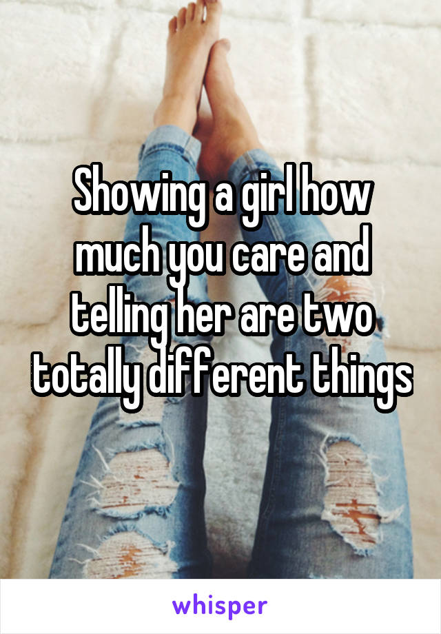 Showing a girl how much you care and telling her are two totally different things 