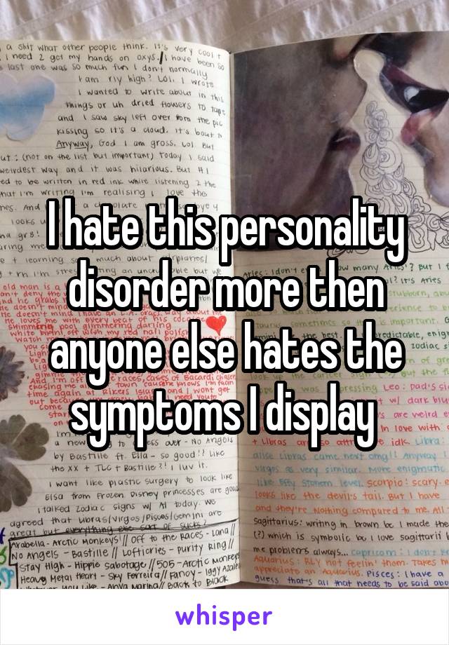 I hate this personality disorder more then anyone else hates the symptoms I display 