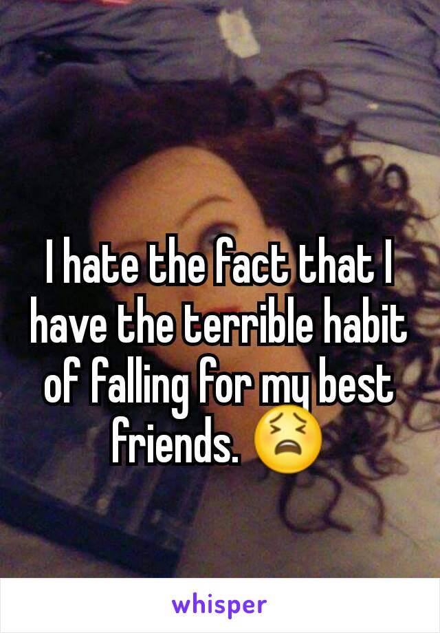 I hate the fact that I have the terrible habit of falling for my best friends. 😫