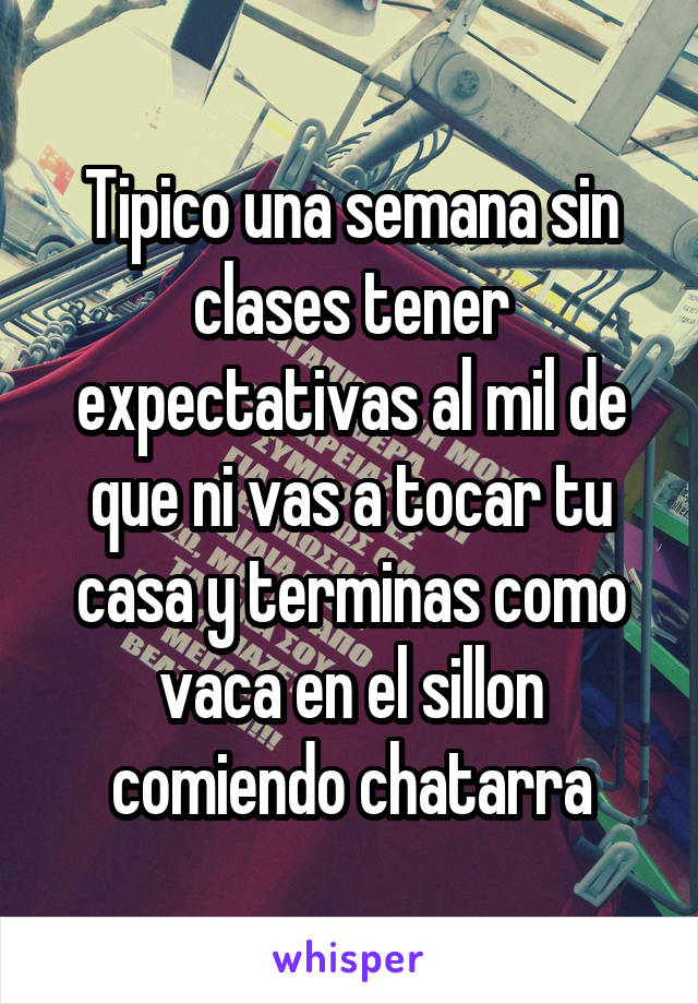 Tipico una semana sin clases tener expectativas al mil de que ni vas a tocar tu casa y terminas como vaca en el sillon comiendo chatarra