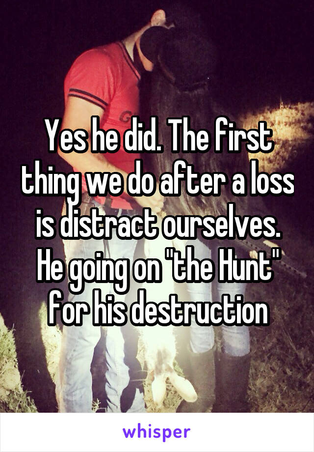 Yes he did. The first thing we do after a loss is distract ourselves. He going on "the Hunt" for his destruction