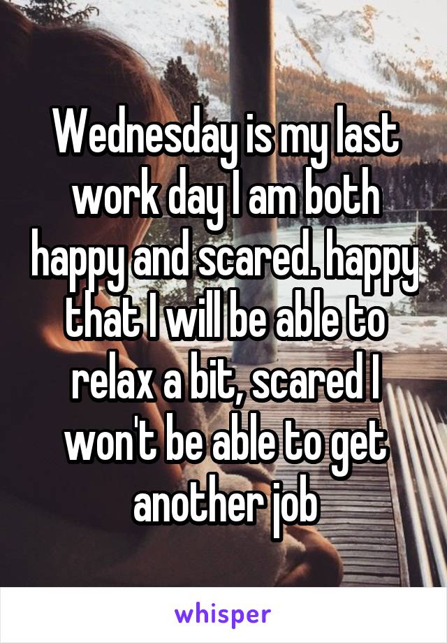 Wednesday is my last work day I am both happy and scared. happy that I will be able to relax a bit, scared I won't be able to get another job