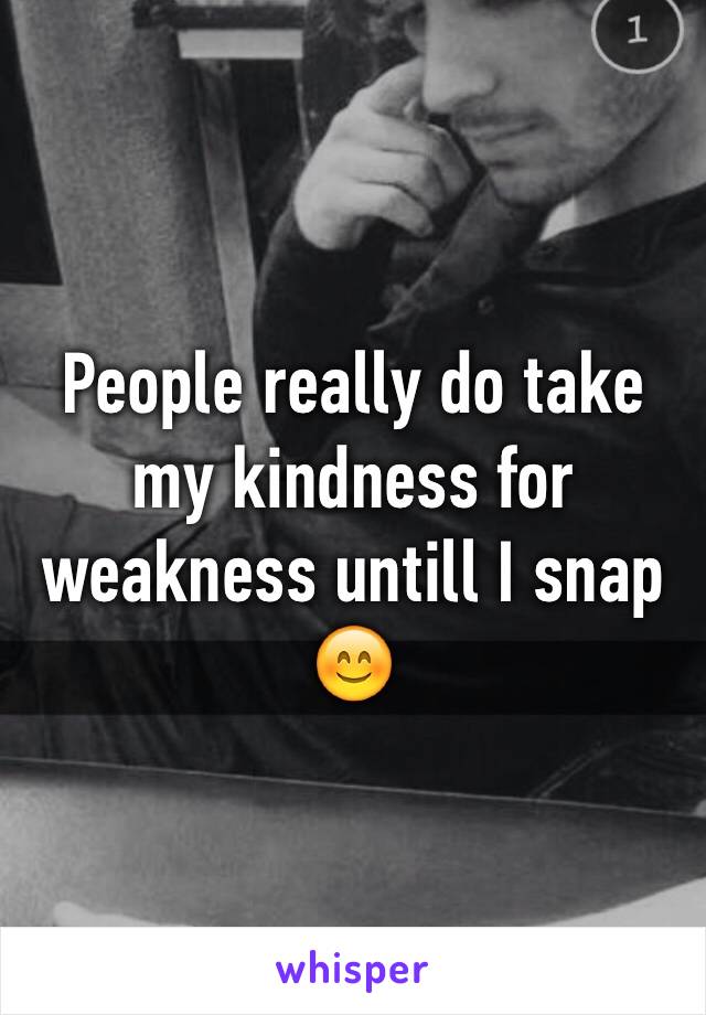 People really do take my kindness for weakness untill I snap 😊