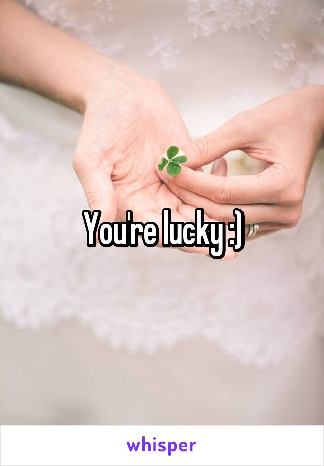 You're lucky :)