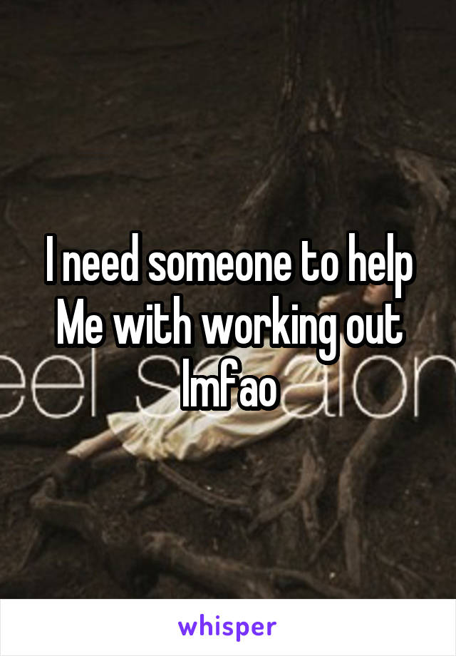 I need someone to help
Me with working out lmfao