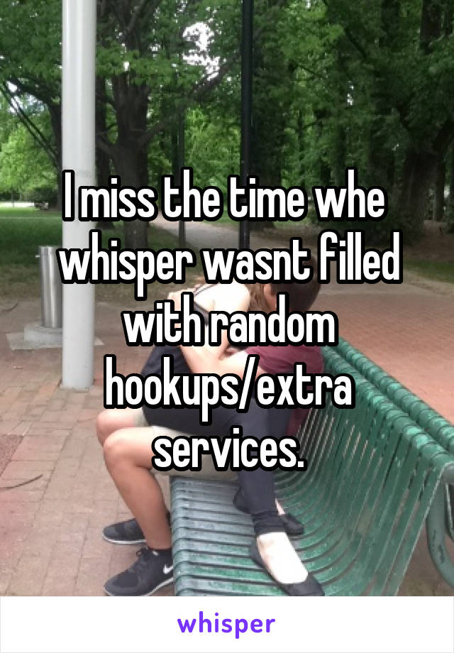 I miss the time whe  whisper wasnt filled with random hookups/extra services.