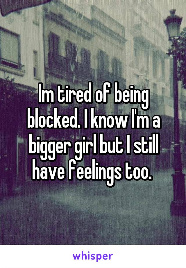 Im tired of being blocked. I know I'm a bigger girl but I still have feelings too. 