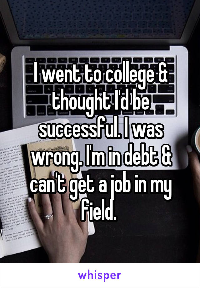 I went to college & thought I'd be successful. I was wrong. I'm in debt & can't get a job in my field. 