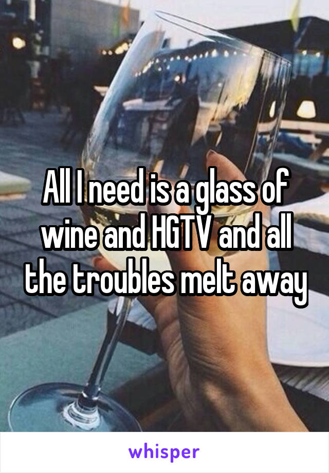 All I need is a glass of wine and HGTV and all the troubles melt away