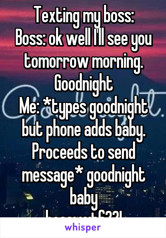 Texting my boss:
Boss: ok well I'll see you tomorrow morning. Goodnight
Me: *types goodnight but phone adds baby. Proceeds to send message* goodnight baby
boss: wtf??!