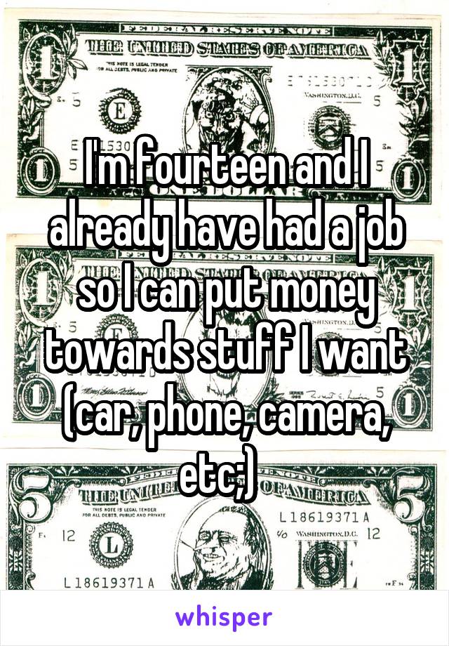 I'm fourteen and I already have had a job so I can put money towards stuff I want (car, phone, camera, etc;)  