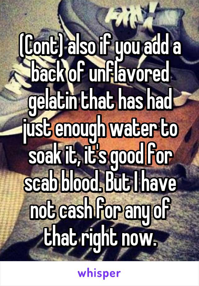 (Cont) also if you add a back of unflavored gelatin that has had just enough water to soak it, it's good for scab blood. But I have not cash for any of that right now.