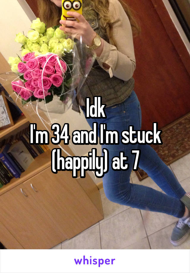 Idk
I'm 34 and I'm stuck (happily) at 7