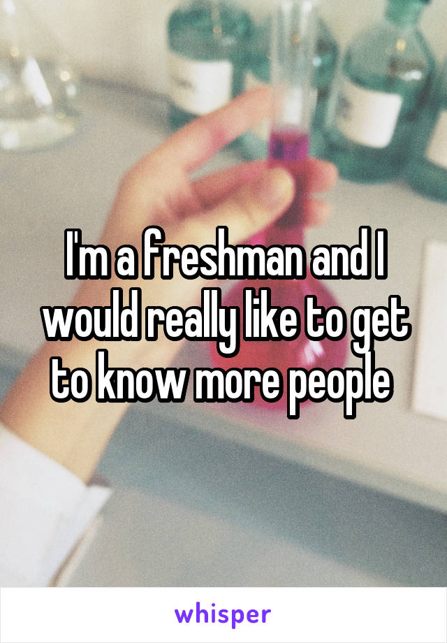 I'm a freshman and I would really like to get to know more people 