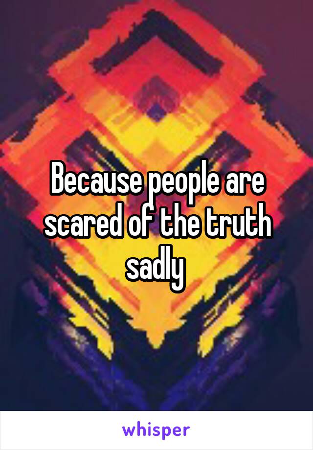 Because people are scared of the truth sadly 