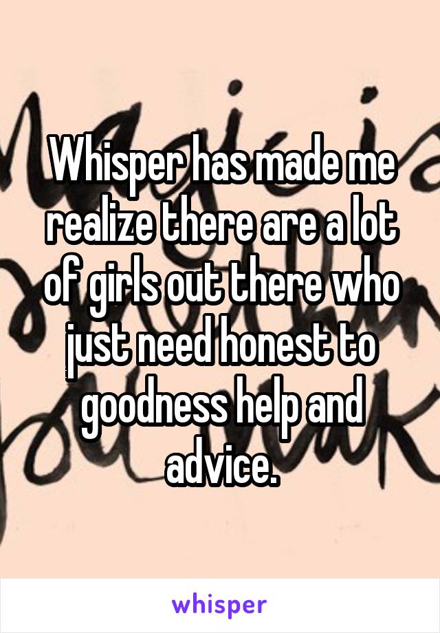 Whisper has made me realize there are a lot of girls out there who just need honest to goodness help and advice.