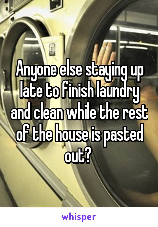 Anyone else staying up late to finish laundry and clean while the rest of the house is pasted out? 