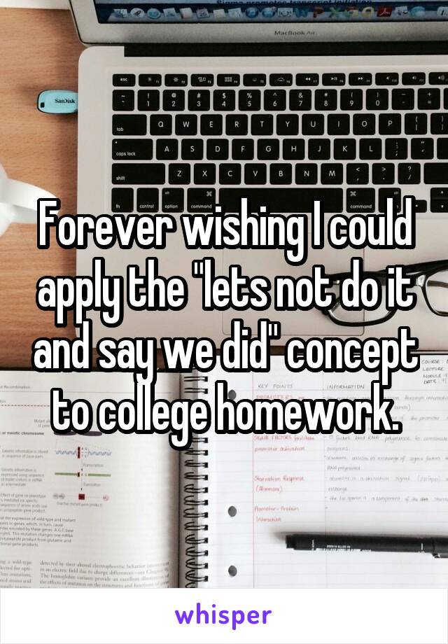 Forever wishing I could apply the "lets not do it and say we did" concept to college homework.