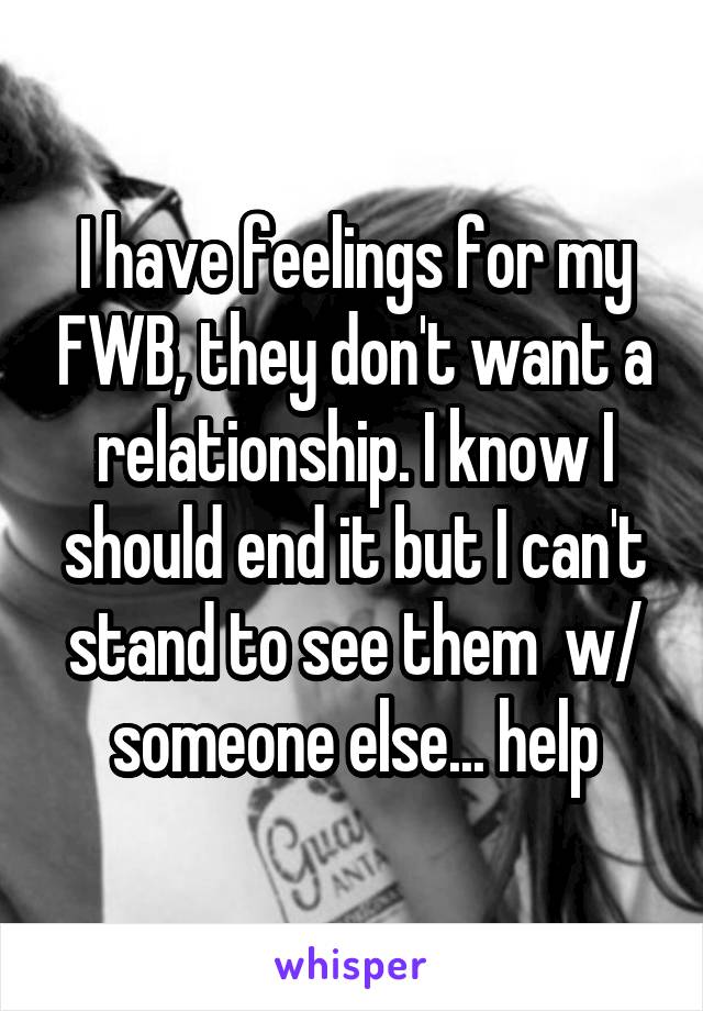 I have feelings for my FWB, they don't want a relationship. I know I should end it but I can't stand to see them  w/ someone else... help